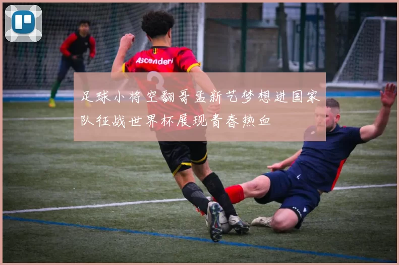 足球小将空翻哥孟新艺梦想进国家队征战世界杯展现青春热血
