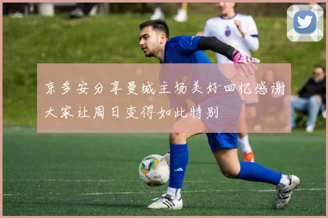 京多安分享曼城主场美好回忆感谢大家让周日变得如此特别