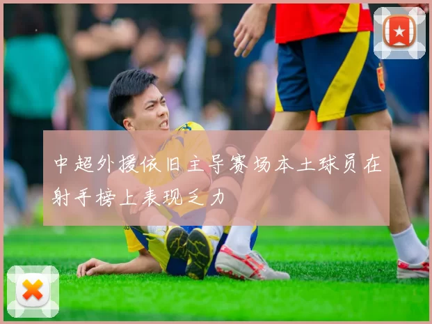 中超外援依旧主导赛场本土球员在射手榜上表现乏力