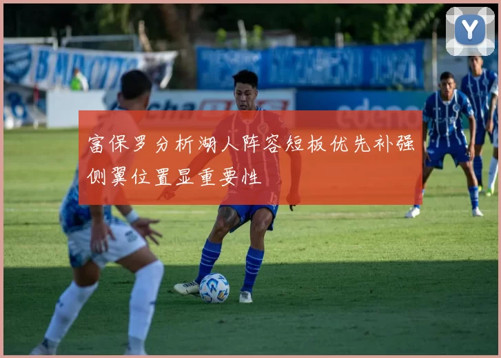 富保罗分析湖人阵容短板优先补强侧翼位置显重要性