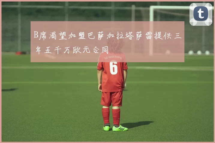 B席渴望加盟巴萨加拉塔萨雷提供三年五千万欧元合同