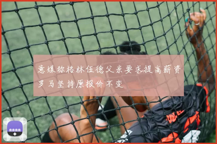 意媒称格林伍德父亲要求提高薪资罗马坚持原报价不变