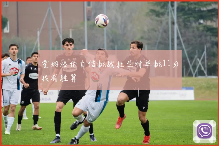 霍姆格伦自信挑战杜兰特单挑11分我有胜算