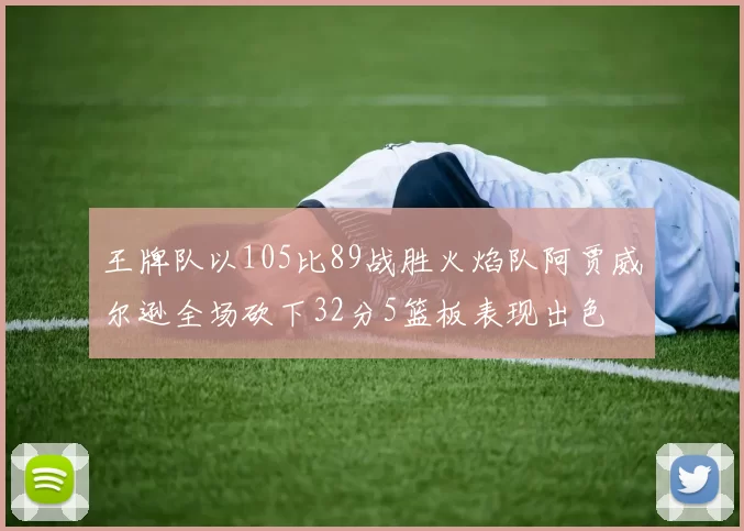 王牌队以105比89战胜火焰队阿贾威尔逊全场砍下32分5篮板表现出色