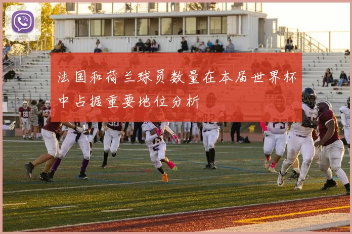法国和荷兰球员数量在本届世界杯中占据重要地位分析