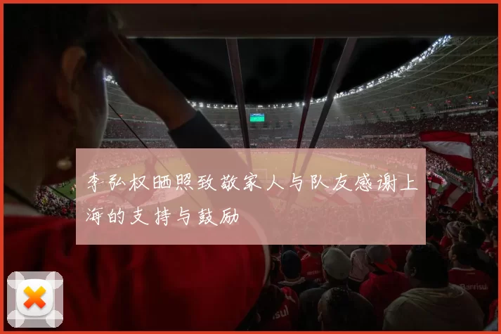 李弘权晒照致敬家人与队友感谢上海的支持与鼓励