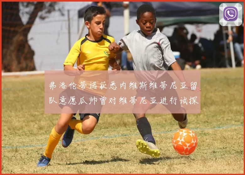 弗洛伦蒂诺获悉内维斯维蒂尼亚留队意愿瓜帅曾对维蒂尼亚进行试探