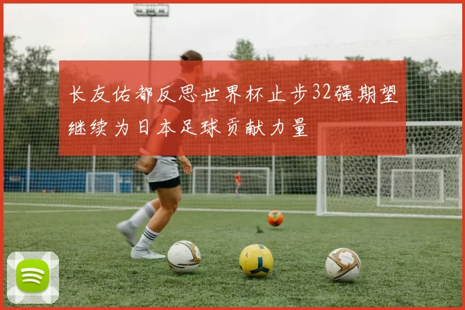 长友佑都反思世界杯止步32强期望继续为日本足球贡献力量