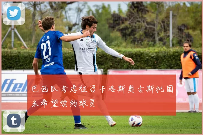 巴西队考虑征召卡洛斯奥古斯托国米希望续约球员