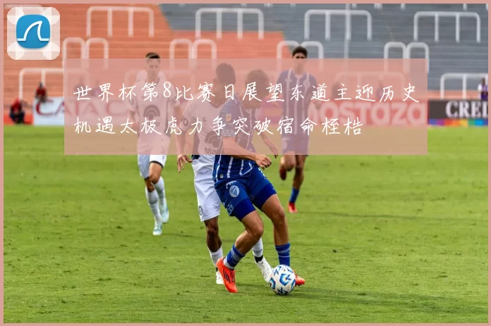 世界杯第8比赛日展望东道主迎历史机遇太极虎力争突破宿命桎梏